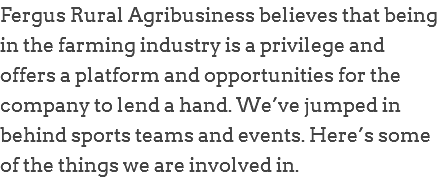 Fergus Rural Agribusiness believes that being in the farming industry is a privilege and offers a platform and opportunities for the company to lend a hand. We’ve jumped in behind sports teams and events. Here’s some of the things we are involved in. 